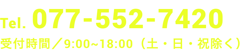 Tel. 077-552-7420受付時間/9:00~18:00(土・日・祝除く)