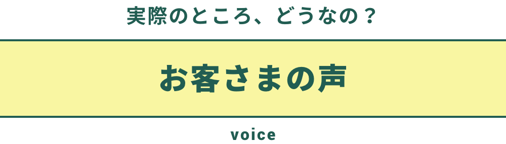 実際のところ、どうなの?お客さまの声